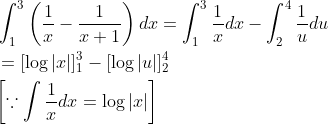 \begin{aligned} &\int_{1}^{3}\left(\frac{1}{x}-\frac{1}{x+1}\right) d x=\int_{1}^{3} \frac{1}{x} d x-\int_{2}^{4} \frac{1}{u} d u \\ &=[\log |x|]_{1}^{3}-[\log |u|]_{2}^{4} \\ &{\left[\because \int \frac{1}{x} d x=\log |x|\right]} \end{aligned}