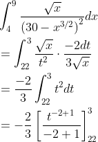 \begin{aligned} &\int_{4}^{9} \frac{\sqrt{x}}{\left(30-x^{3 / 2}\right)^{2}} d x \\ &=\int_{22}^{3} \frac{\sqrt{x}}{t^{2}} \cdot \frac{-2 d t}{3 \sqrt{x}} \\ &=\frac{-2}{3} \int_{22}^{3} t^{2} d t \\ &=-\frac{2}{3}\left[\frac{t^{-2+1}}{-2+1}\right]_{22}^{3} \end{aligned}