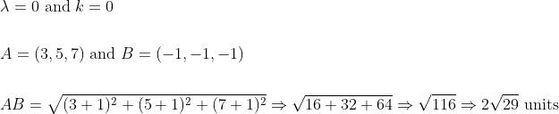 \begin{aligned} &\lambda=0 \text { and } k=0 \\\\ &A=(3,5,7) \text { and } B=(-1,-1,-1) \\\\ &A B=\sqrt{(3+1)^{2}+(5+1)^{2}+(7+1)^{2}} \Rightarrow \sqrt{16+32+64} \Rightarrow \sqrt{116} \Rightarrow 2 \sqrt{29} \text { units } \end{aligned}