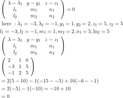 \begin{aligned} &\left(\begin{array}{ccc} \lambda-\lambda_{1} & y-y_{1} & z-z_{1} \\ l_{1} & m_{1} & n_{1} \\ l_{2} & m_{2} & n_{2} \end{array}\right)=0 \\ &\text { here }: \lambda_{1}=-3, \lambda_{2}=-1, y_{1}=1, y_{2}=2, z_{1}=5, z_{2}=5 \\ &l_{1}=-3, l_{2}=-1, m_{1}=1, m_{2}=2, n_{1}=5, \ln _{2}=5 \\ &\left(\begin{array}{ccc} \lambda-\lambda_{1} & y-y_{1} & z-z_{1} \\ l_{1} & m_{1} & n_{1} \\ l_{2} & m_{2} & n_{2} \end{array}\right) \\ &\left(\begin{array}{lll} 2 & 1 & 0 \\ -3 & 1 & 5 \\ -1 & 2 & 5 \end{array}\right) \\ &=2(5-10)-1(-15--5)+10(-6--1) \\ &=2(-5)-1(-10)=-10+10 \\ &=0 \end{aligned}