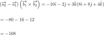 \begin{aligned} &\left(\overrightarrow{a_{2}}-\overrightarrow{a_{1}}\right)\left(\overrightarrow{b_{1}} \times \overrightarrow{b_{2}}\right)=-10 \hat{\imath}-2 \hat{\jmath}+3 \hat{k}(8 \hat{\imath}+8 \hat{\jmath}+4 \hat{k}) \\\\ &=-80-16-12 \\\\ &=-108 \end{aligned}