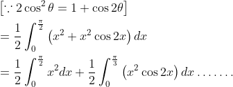 \begin{aligned} &\left[\because 2 \cos ^{2} \theta=1+\cos 2 \theta\right]\\ &=\frac{1}{2} \int_{0}^{\frac{\pi}{2}}\left(x^{2}+x^{2} \cos 2 x\right) d x\\ &=\frac{1}{2} \int_{0}^{\frac{\pi}{2}} x^{2} d x+\frac{1}{2} \int_{0}^{\frac{\pi}{3}}\left(x^{2} \cos 2 x\right) d x \ldots \ldots . \end{aligned}
