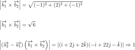 \begin{aligned} &\left|\overrightarrow{b_{1}} \times \overrightarrow{b_{2}}\right|=\sqrt{(-1)^{2}+(2)^{2}+(-1)^{2}} \\\\ &\left|\overrightarrow{b_{1}} \times \overrightarrow{b_{2}}\right|=\sqrt{6} \\\\ &\left|\left(\overrightarrow{a_{2}}-\overrightarrow{a_{1}}\right)\left(\overrightarrow{b_{1}} \times \overrightarrow{b_{2}}\right)\right|=|(\hat{\imath}+2 \hat{\jmath}+2 \hat{k})(-\hat{\imath}+22 \hat{\jmath}-\hat{k})| \Rightarrow 1 \end{aligned}