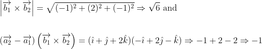 \begin{aligned} &\left|\overrightarrow{b_{1}} \times \overrightarrow{b_{2}}\right|=\sqrt{(-1)^{2}+(2)^{2}+(-1)^{2}} \Rightarrow \sqrt{6} \text { and } \\\\ &\left(\overrightarrow{a_{2}}-\overrightarrow{a_{1}}\right)\left(\overrightarrow{b_{1}} \times \overrightarrow{b_{2}}\right)=(\hat{\imath}+\hat{\jmath}+2 \hat{k})(-\hat{\imath}+2 \hat{\jmath}-\hat{k}) \Rightarrow-1+2-2 \Rightarrow-1 \end{aligned}