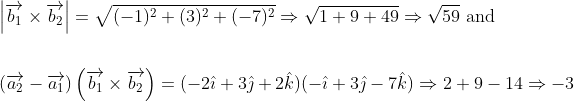 \begin{aligned} &\left|\overrightarrow{b_{1}} \times \overrightarrow{b_{2}}\right|=\sqrt{(-1)^{2}+(3)^{2}+(-7)^{2}} \Rightarrow \sqrt{1+9+49} \Rightarrow \sqrt{59} \text { and } \\\\ &\left(\overrightarrow{a_{2}}-\overrightarrow{a_{1}}\right)\left(\overrightarrow{b_{1}} \times \overrightarrow{b_{2}}\right)=(-2 \hat{\imath}+3 \hat{\jmath}+2 \hat{k})(-\hat{\imath}+3 \hat{\jmath}-7 \hat{k}) \Rightarrow 2+9-14 \Rightarrow-3 \end{aligned}
