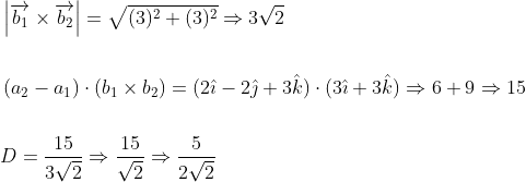 \begin{aligned} &\left|\overrightarrow{b_{1}} \times \overrightarrow{b_{2}}\right|=\sqrt{(3)^{2}+(3)^{2}} \Rightarrow 3 \sqrt{2} \\\\ &\left(a_{2}-a_{1}\right) \cdot\left(b_{1} \times b_{2}\right)=(2 \hat{\imath}-2 \hat{\jmath}+3 \hat{k}) \cdot(3 \hat{\imath}+3 \hat{k}) \Rightarrow 6+9 \Rightarrow 15 \\\\ &D=\frac{15}{3 \sqrt{2}} \Rightarrow \frac{15}{\sqrt{2}} \Rightarrow \frac{5}{2 \sqrt{2}} \end{aligned}