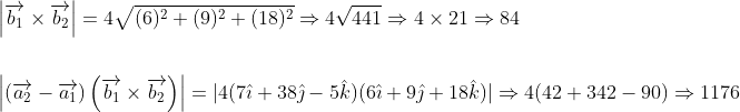 \begin{aligned} &\left|\overrightarrow{b_{1}} \times \overrightarrow{b_{2}}\right|=4 \sqrt{(6)^{2}+(9)^{2}+(18)^{2}} \Rightarrow 4 \sqrt{441} \Rightarrow 4 \times 21 \Rightarrow 84 \\\\ &\left|\left(\overrightarrow{a_{2}}-\overrightarrow{a_{1}}\right)\left(\overrightarrow{b_{1}} \times \overrightarrow{b_{2}}\right)\right|=|4(7 \hat{\imath}+38 \hat{\jmath}-5 \hat{k})(6 \hat{\imath}+9 \hat{\jmath}+18 \hat{k})| \Rightarrow 4(42+342-90) \Rightarrow 1176 \end{aligned}