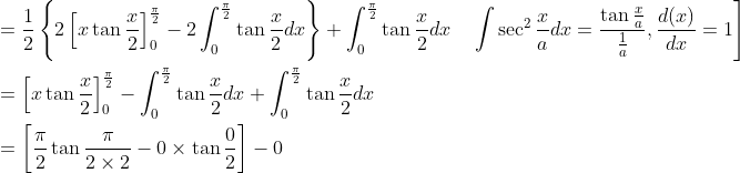 \begin{aligned} &\left.=\frac{1}{2}\left\{2\left[x \tan \frac{x}{2}\right]_{0}^{\frac{\pi}{2}}-2 \int_{0}^{\frac{\pi}{2}} \tan \frac{x}{2} d x\right\}+\int_{0}^{\frac{\pi}{2}} \tan \frac{x}{2} d x \quad \int \sec ^{2} \frac{x}{a} d x=\frac{\tan \frac{x}{a}}{\frac{1}{a}}, \frac{d(x)}{d x}=1\right] \\ &=\left[x \tan \frac{x}{2}\right]_{0}^{\frac{\pi}{2}}-\int_{0}^{\frac{\pi}{2}} \tan \frac{x}{2} d x+\int_{0}^{\frac{\pi}{2}} \tan \frac{x}{2} d x \\ &=\left[\frac{\pi}{2} \tan \frac{\pi}{2 \times 2}-0 \times \tan \frac{0}{2}\right]-0 \end{aligned}