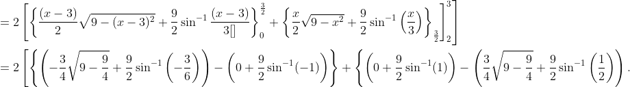 \begin{aligned} &\left.=2\left[\left\{\frac{(x-3)}{2} \sqrt{9-(x-3)^{2}}+\frac{9}{2} \sin ^{-1} \frac{(x-3)}{3[]}\right\}_{0}^{\frac{3}{2}}+\left\{\frac{x}{2} \sqrt{9-x^{2}}+\frac{9}{2} \sin ^{-1}\left(\frac{x}{3}\right)\right\}_{\frac{3}{2}}\right]_{2}^{3}\right] \\ &=2\left[\left\{\left(-\frac{3}{4} \sqrt{9-\frac{9}{4}}+\frac{9}{2} \sin ^{-1}\left(-\frac{3}{6}\right)\right)-\left(0+\frac{9}{2} \sin ^{-1}(-1)\right)\right\}+\left\{\left(0+\frac{9}{2} \sin ^{-1}(1)\right)-\left(\frac{3}{4} \sqrt{9-\frac{9}{4}}+\frac{9}{2} \sin ^{-1}\left(\frac{1}{2}\right)\right) .\right.\right. \end{aligned}