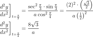 \begin{aligned} &\left.\frac{d^{2} y}{d x^{2}}\right]_{t=\frac{\pi}{3}}=\frac{\sec ^{2} \frac{\pi}{3} \cdot \sin \frac{\pi}{3}}{a \cos ^{2} \frac{\pi}{4}}=\frac{(2)^{2} \cdot\left(\frac{\sqrt{3}}{2}\right)}{a\left(\frac{1}{2}\right)^{2}} \\ &\left.\frac{d^{2} y}{d x^{2}}\right]_{t=\frac{\pi}{3}}=\frac{8 \sqrt{3}}{a} \end{aligned}
