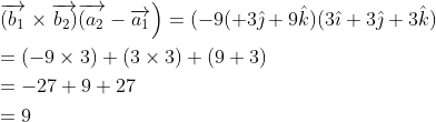 \begin{aligned} &\left.\overrightarrow{\left(b_{1}\right.} \times \overrightarrow{\left.b_{2}\right)} \overrightarrow{\left(a_{2}\right.}-\overrightarrow{a_{1}}\right)=(-9(+3 \hat{\jmath}+9 \hat{k})(3 \hat{\imath}+3 \hat{\jmath}+3 \hat{k}) \\ &=(-9 \times 3)+(3 \times 3)+(9+3) \\ &=-27+9+27 \\ &=9 \end{aligned}