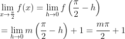 \begin{aligned} &\lim _{x \rightarrow \frac{\pi}{2}} f(x)=\lim _{h \rightarrow 0} f\left(\frac{\pi}{2}-h\right) \\ &=\lim _{h \rightarrow 0} m\left(\frac{\pi}{2}-h\right)+1=\frac{m \pi}{2}+1 \end{aligned}