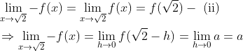 \begin{aligned} &\lim _{x \rightarrow \sqrt{2}}-f(x)=\lim _{x \rightarrow \sqrt{2}} f(x)=f(\sqrt{2})-\text { (ii) } \\ &\Rightarrow \lim _{x \rightarrow \sqrt{2}}-f(x)=\lim _{h \rightarrow 0} f(\sqrt{2}-h)=\lim _{h \rightarrow 0} a=a \end{aligned}