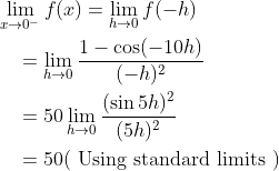 \begin{aligned} &\lim _{x \rightarrow 0^{-}} f(x)=\lim _{h \rightarrow 0} f(-h) \\ &\quad=\lim _{h \rightarrow 0} \frac{1-\cos (-10 h)}{(-h)^{2}} \\ &\quad=50 \lim _{h \rightarrow 0} \frac{(\sin 5 h)^{2}}{(5 h)^{2}} \\ &\quad=50(\text { Using standard limits }) \end{aligned}