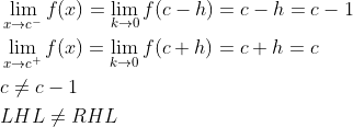 \begin{aligned} &\lim _{x \rightarrow c^{-}} f(x)=\lim _{k \rightarrow 0} f(c-h)=c-h=c-1 \\ &\lim _{x \rightarrow c^{+}} f(x)=\lim _{k \rightarrow 0} f(c+h)=c+h=c \\ &c \neq c-1 \\ &L H L \neq R H L \end{aligned}