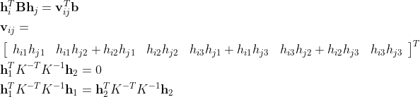 \begin{aligned} &\mathbf{h}_{i}^{T} \mathbf{B} \mathbf{h}_{j}=\mathbf{v}_{i j}^{T} \mathbf{b}\\ &\mathbf{v}_{i j}=\\ &\left[\begin{array}{llllll} h_{i 1} h_{j 1} & h_{i 1} h_{j 2}+h_{i 2} h_{j 1} & h_{i 2} h_{j 2} & h_{i 3} h_{j 1}+h_{i 1} h_{j 3} & h_{i 3} h_{j 2}+h_{i 2} h_{j 3} & h_{i 3} h_{j 3} \end{array}\right]^{T}\\ &\begin{aligned} &\mathbf{h}_{1}^{T} K^{-T} K^{-1} \mathbf{h}_{2}=0 \\ &\mathbf{h}_{1}^{T} K^{-T} K^{-1} \mathbf{h}_{1}=\mathbf{h}_{2}^{T} K^{-T} K^{-1} \mathbf{h}_{2} \end{aligned} \end{aligned}
