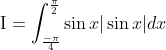 \begin{aligned} &\mathrm{I}=\int_{\frac{-\pi}{4}}^{\frac{\pi}{2}} \sin x|\sin x| d x \\ & \end{aligned}