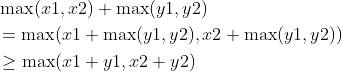 \begin{aligned} &\max (x 1, x 2)+\max (y 1, y 2) \\ &=\max (x 1+\max (y 1, y 2), x 2+\max (y 1, y 2)) \\ &\geq \max (x 1+y 1, x 2+y 2) \end{aligned}