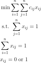 \begin{aligned} &\min \sum_{i=1}^{n} \sum_{j=1}^{n} c_{i j} x_{i j} \\ &\text { s.t. } \sum_{j=1}^{n} x_{i j}=1 \\ &\sum_{i=1}^{n} x_{i j}=1 \\ &x_{i j}=0 \text { or } 1 \end{aligned}
