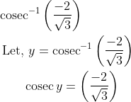 \begin{aligned} &\operatorname{cosec}^{-1}\left(\frac{-2}{\sqrt{3}}\right) \\ &\text { Let, } y=\operatorname{cosec}^{-1}\left(\frac{-2}{\sqrt{3}}\right) \\ &\qquad \operatorname{cosec} y=\left(\frac{-2}{\sqrt{3}}\right) \end{aligned}