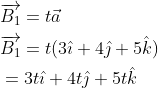 \begin{aligned} &\overrightarrow{B_{1}}=t \vec{a} \\ &\overrightarrow{B_{1}}=t(3 \hat{\imath}+4 \hat{\jmath}+5 \hat{k}) \\ &=3 t \hat{\imath}+4 t \hat{\jmath}+5 t \hat{k} \end{aligned}