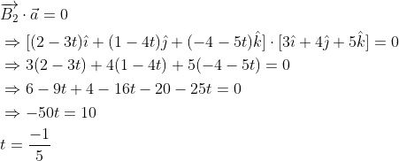 \begin{aligned} &\overrightarrow{B_{2}} \cdot \vec{a}=0 \\ &\Rightarrow[(2-3 t) \hat{\imath}+(1-4 t) \hat{\jmath}+(-4-5 t) \hat{k}] \cdot[3 \hat{\imath}+4 \hat{\jmath}+5 \hat{k}]=0 \\ &\Rightarrow 3(2-3 t)+4(1-4 t)+5(-4-5 t)=0 \\ &\Rightarrow 6-9 t+4-16 t-20-25 t=0 \\ &\Rightarrow-50 t=10 \\ &t=\frac{-1}{5} \end{aligned}