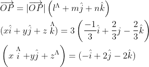 \begin{aligned} &\overrightarrow{O P}=|\overrightarrow{O P}|\left(l^{\Lambda}+m \hat{j}+n \hat{k}\right) \\ &(x \hat{i}+y \hat{j}+z \stackrel{\Lambda}{k})=3\left(\frac{-1}{3} \hat{i}+\frac{2}{3} j-\frac{2}{3} \hat{k}\right) \\ &\left(x \stackrel{\Lambda}{i}+y \hat{j}+z^{\Lambda}\right)=(-\hat{i}+2 \hat{j}-2 \hat{k}) \end{aligned}