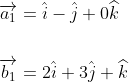 \begin{aligned} &\overrightarrow{a_{1}}=\hat{i}-\hat{j}+0 \widehat{k} \\\\ &\overrightarrow{b_{1}}=2 \hat{i}+3 \hat{j}+\widehat{k} \end{aligned}