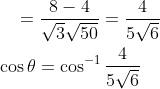 \begin{aligned} &\quad=\frac{8-4}{\sqrt{3} \sqrt{50}}=\frac{4}{5 \sqrt{6}} \\ &\cos \theta=\cos ^{-1} \frac{4}{5 \sqrt{6}} \end{aligned}