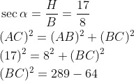 \begin{aligned} &\sec \alpha=\frac{H}{B}=\frac{17}{8} \\ &(A C)^{2}=(A B)^{2}+(B C)^{2} \\ &(17)^{2}=8^{2}+(B C)^{2} \\ &(B C)^{2}=289-64 \end{aligned}