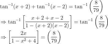 \begin{aligned} &\tan ^{-1}(x+2)+\tan ^{-1}(x-2)=\tan ^{-1}\left(\frac{8}{79}\right) \\ &\Rightarrow \tan ^{-1}\left[\frac{x+2+x-2}{1-(x+2)(x-2)}\right]=\tan ^{-1}\left(\frac{8}{79}\right) \\ &\Rightarrow\left[\frac{2 x}{1-x^{2}+4}\right]=\left(\frac{8}{79}\right) \end{aligned}