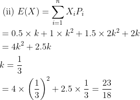 \begin{aligned} &\text { (ii) } E(X)=\sum_{i=1}^{n} X_{i} P_{i} \\ &=0.5 \times k+1 \times k^{2}+1.5 \times 2 k^{2}+2 k \\ &=4 k^{2}+2.5 k \\ &k=\frac{1}{3} \\ &=4 \times\left(\frac{1}{3}\right)^{2}+2.5 \times \frac{1}{3}=\frac{23}{18} \end{aligned}