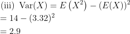 \begin{aligned} &\text { (iii) } \operatorname{Var}(X)=E\left(X^{2}\right)-(E(X))^{2} \\ &=14-(3.32)^{2} \\ &=2.9 \end{aligned}