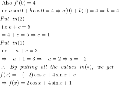 \begin{aligned} &\text { Also } f^{\prime}(0)=4 \\ &\text { i.e } a \sin 0+b \cos 0=4 \Rightarrow a(0)+b(1)=4 \Rightarrow b=4\\ &Put \;\;in (2)\\ &\text { i.e } b+c=5 \\ &=4+c=5 \Rightarrow c=1\\ &Put\;\; in(1)\\ &\text { i.e }-a+c=3 \\ &\Rightarrow-a+1=3 \Rightarrow-a=2 \Rightarrow a=-2\\ & \therefore \;\; By\;\; putting \;\;all\;\; the \;\;values\;\; in(*) ,\;\; we \;\;get\\ &f(x)=-(-2) \cos x+4 \sin x+c \\ &\Rightarrow f(x)=2 \cos x+4 \sin x+1 \end{aligned}