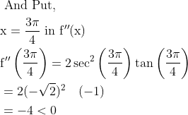 \begin{aligned} &\text { And Put, }\\ &\mathrm{x}=\frac{3 \pi}{4} \text { in } \mathrm{f}^{\prime \prime}(\mathrm{x})\\ &\mathrm{f}^{\prime \prime}\left(\frac{3 \pi}{4}\right)=2 \sec ^{2}\left(\frac{3 \pi}{4}\right) \tan \left(\frac{3 \pi}{4}\right)\\ &=2(-\sqrt{2})^{2} \quad(-1)\\ &=-4<0 \end{aligned}