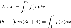 \begin{aligned} &\text { Area }=\int_{1}^{b}f(x)dx\\ &(b-1)sin(3b+4)=\int_{1}^{b}f(x)dx \end{aligned}