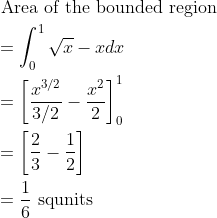 \begin{aligned} &\text { Area of the bounded region }\\ &=\int_{0}^{1} \sqrt{x}-x d x\\ &=\left[\frac{x^{3 / 2}}{3 / 2}-\frac{x^{2}}{2}\right]_{0}^{1}\\ &=\left[\frac{2}{3}-\frac{1}{2}\right]\\ &=\frac{1}{6} \text { squnits } \end{aligned}