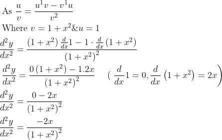 \begin{aligned} &\text { As } \frac{u}{v}=\frac{u^{1} v-v^{1} u}{v^{2}} \\ &\text { Where } v=1+x^{2} \& u=1 \\ &\frac{d^{2} y}{d x^{2}}=\frac{\left(1+x^{2}\right) \frac{d}{d x} 1-1 \cdot \frac{d}{d x}\left(1+x^{2}\right)}{\left(1+x^{2}\right)^{2}} \\ &\left.\frac{d^{2} y}{d x^{2}}=\frac{0\left(1+x^{2}\right)-1.2 x}{\left(1+x^{2}\right)^{2}} \quad \text { ( } \frac{d}{d x} 1=0, \frac{d}{d x}\left(1+x^{2}\right)=2 x\right) \\ &\frac{d^{2} y}{d x^{2}}=\frac{0-2 x}{\left(1+x^{2}\right)^{2}} \\ &\frac{d^{2} y}{d x^{2}}=\frac{-2 x}{\left(1+x^{2}\right)^{2}} \end{aligned}