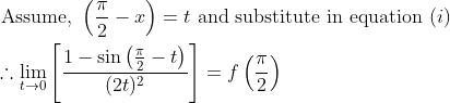 \begin{aligned} &\text { Assume, }\left(\frac{\pi}{2}-x\right)=t \text { and substitute in equation }(i)\\ &\therefore \lim _{t \rightarrow 0}\left[\frac{1-\sin \left(\frac{\pi}{2}-t\right)}{(2 t)^{2}}\right]=f\left(\frac{\pi}{2}\right) \end{aligned}