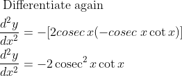 \begin{aligned} &\text { Differentiate again }\\ &\frac{d^{2} y}{d x^{2}}=-[2 cosec\: x(-cosec\: x \cot x)]\\ &\frac{d^{2} y}{d x^{2}}=-2 \operatorname{cosec}^{2} x \cot x \end{aligned}