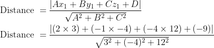 \begin{aligned} &\text { Distance }=\frac{\left|A x_{1}+B y_{1}+C z_{1}+D\right|}{\sqrt{A^{2}+B^{2}+C^{2}}} \\ &\text { Distance }=\frac{|(2 \times 3)+(-1 \times-4)+(-4 \times 12)+(-9)|}{\sqrt{3^{2}+(-4)^{2}+12^{2}}} \end{aligned}