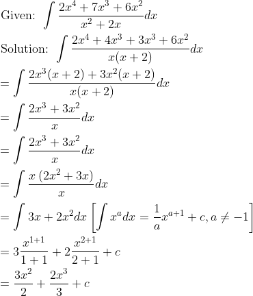 \begin{aligned} &\text { Given: } \int \frac{2 x^{4}+7 x^{3}+6 x^{2}}{x^{2}+2 x} d x \\ &\text { Solution: } \int \frac{2 x^{4}+4 x^{3}+3 x^{3}+6 x^{2}}{x(x+2)} d x \\ &=\int \frac{2 x^{3}(x+2)+3 x^{2}(x+2)}{x(x+2)} d x \\ &=\int \frac{2 x^{3}+3 x^{2}}{x} d x \\ &=\int \frac{2 x^{3}+3 x^{2}}{x} d x \\ &=\int \frac{x\left(2 x^{2}+3 x\right)}{x} d x \\ &=\int 3 x+2 x^{2} d x\left[\int x^{a} d x=\frac{1}{a} x^{a+1}+c, a \neq-1\right] \\ &=3 \frac{x^{1+1}}{1+1}+2 \frac{x^{2+1}}{2+1}+c \\ &=\frac{3 x^{2}}{2}+\frac{2 x^{3}}{3}+c \end{aligned}
