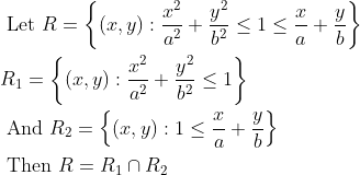 \begin{aligned} &\text { Let } R=\left\{(x, y): \frac{x^{2}}{a^{2}}+\frac{y^{2}}{b^{2}} \leq 1 \leq \frac{x}{a}+\frac{y}{b}\right\} \\ &R_{1}=\left\{(x, y): \frac{x^{2}}{a^{2}}+\frac{y^{2}}{b^{2}} \leq 1\right\} \\ &\text { And } R_{2}=\left\{(x, y): 1 \leq \frac{x}{a}+\frac{y}{b}\right\} \\ &\text { Then } R=R_{1} \cap R_{2} \end{aligned}