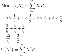 \begin{aligned} &\text { Mean } E(X)=\sum_{i=1}^{n} X_{i} P_{i} \\ &=0 \times \frac{1}{8}+1 \times \frac{3}{8}+2 \times \frac{3}{8}+3 \times \frac{1}{8} \\ &=\frac{3}{8}+\frac{6}{8}+\frac{3}{8} \\ &=\frac{12}{8}=\frac{3}{2} \\ &E\left(X^{2}\right)=\sum_{i=1}^{n} X_{i}^{2} P_{i} \end{aligned}