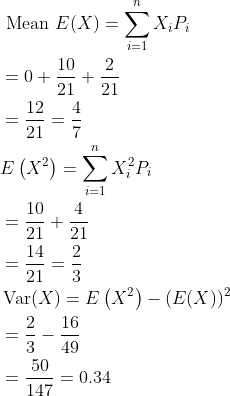 \begin{aligned} &\text { Mean } E(X)=\sum_{i=1}^{n} X_{i} P_{i} \\ &=0+\frac{10}{21}+\frac{2}{21} \\ &=\frac{12}{21}=\frac{4}{7} \\ &E\left(X^{2}\right)=\sum_{i=1}^{n} X_{i}^{2} P_{i} \\ &=\frac{10}{21}+\frac{4}{21} \\ &=\frac{14}{21}=\frac{2}{3} \\ &\operatorname{Var}(X)=E\left(X^{2}\right)-(E(X))^{2} \\ &=\frac{2}{3}-\frac{16}{49} \\ &=\frac{50}{147}=0.34 \end{aligned}