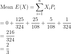 \begin{aligned} &\text { Mean } E(X)=\sum_{i=1}^{n} X_{i} P_{i} \\ &=0+\frac{125}{324}+\frac{25}{108}+\frac{5}{108}+\frac{1}{324} \\ &=\frac{216}{324} \\ &=\frac{2}{3} \end{aligned}