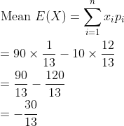 \begin{aligned} &\text { Mean } E(X)=\sum_{i=1}^{n} x_{i} p_{i} \\ &=90 \times \frac{1}{13}-10 \times \frac{12}{13} \\ &=\frac{90}{13}-\frac{120}{13} \\ &=-\frac{30}{13} \end{aligned}