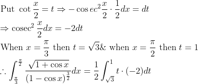 \begin{aligned} &\text { Put } \cot \frac{x}{2}=t \Rightarrow-\cos e c^{2} \frac{x}{2} \cdot \frac{1}{2} d x=d t\\ &\Rightarrow \operatorname{cosec}^{2} \frac{x}{2} d x=-2 d t\\ &\text { When } x=\frac{\pi}{3} \text { then } t=\sqrt{3} \& \text { when } x=\frac{\pi}{2} \text { then } t=1\\ &\therefore \int_{\frac{\pi}{3}}^{\frac{\pi}{2}} \frac{\sqrt{1+\cos x}}{(1-\cos x)^{\frac{3}{2}}} d x=\frac{1}{2} \int_{\sqrt{3}}^{1} t \cdot(-2) d t \end{aligned}
