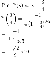 \begin{aligned} &\text { Put } \mathrm{f}^{\prime \prime}(\mathrm{x}) \text { at } \mathrm{x}=\frac{3}{4} \\ &\mathrm{f}^{\prime \prime}\left(\frac{3}{4}\right)=\frac{-1}{4\left(1-\frac{3}{4}\right)^{3 / 2}} \\ &=\frac{-1}{4 \times \frac{1}{2 \sqrt{2}}} \\ &=-\frac{\sqrt{2}}{2}<0 \end{aligned}