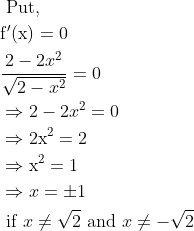 \begin{aligned} &\text { Put, }\\ &\mathrm{f}^{\prime}(\mathrm{x})=0\\ &\frac{2-2 x^{2}}{\sqrt{2-x^{2}}}=0\\ &\Rightarrow 2-2 x^{2}=0\\ &\Rightarrow 2 \mathrm{x}^{2}=2\\ &\Rightarrow \mathrm{x}^{2}=1\\ &\Rightarrow x=\pm 1\\ &\text { if } x \neq \sqrt{2} \text { and } x \neq-\sqrt{2} \end{aligned}